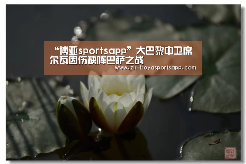 “博亚sportsapp”大巴黎中卫席尔瓦因伤缺阵巴萨之战