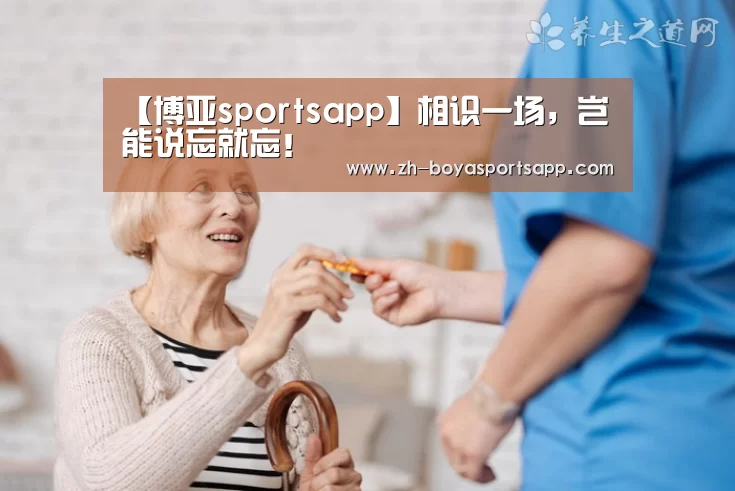 【博亚sportsapp】相识一场,岂能说忘就忘!(图2) 博亚sportsapp