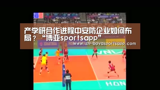 产学研合作进程中安防企业如何布局？“博亚sportsapp”