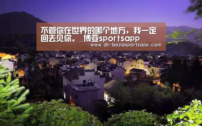 不管你在世界的哪个地方,我一定回去见你。_博亚sportsapp(图2) 博亚sportsapp