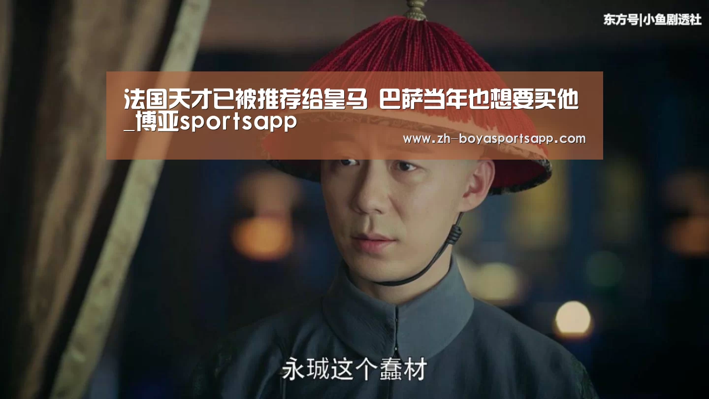 法国天才已被推荐给皇马 巴萨当年也想要买他_博亚sportsapp(图1) 博亚sportsapp