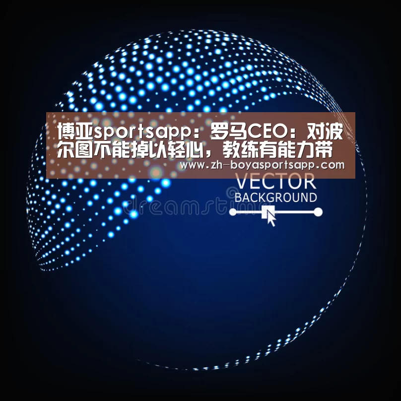 博亚sportsapp:罗马CEO:对波尔图不能掉以轻心,教练有能力带好球队(图2) 博亚sportsapp