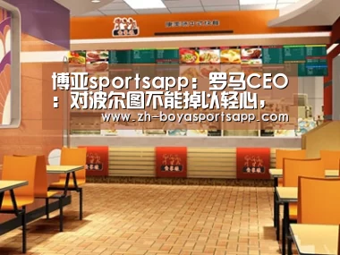 博亚sportsapp:罗马CEO:对波尔图不能掉以轻心,教练有能力带好球队(图1) 博亚sportsapp