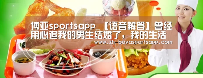 博亚sportsapp_【语音解答】曾经用心追我的男生结婚了,我的生活还有期待吗?(图3) 博亚sportsapp
