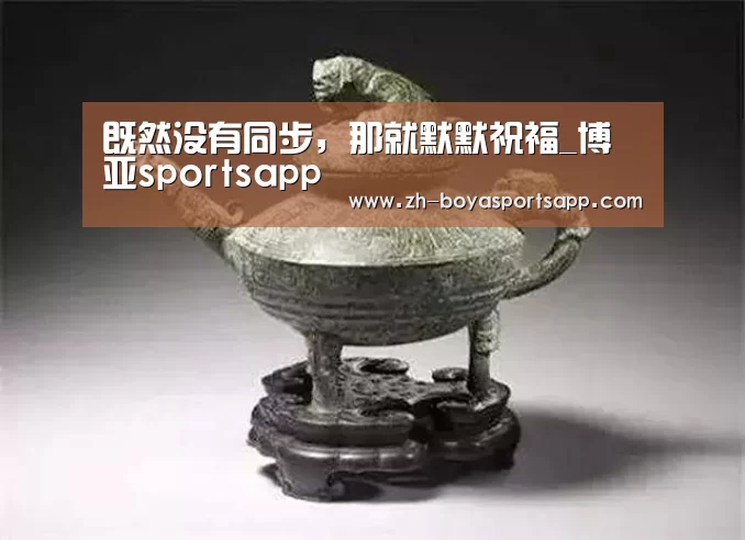 既然没有同步，那就默默祝福_博亚sportsapp