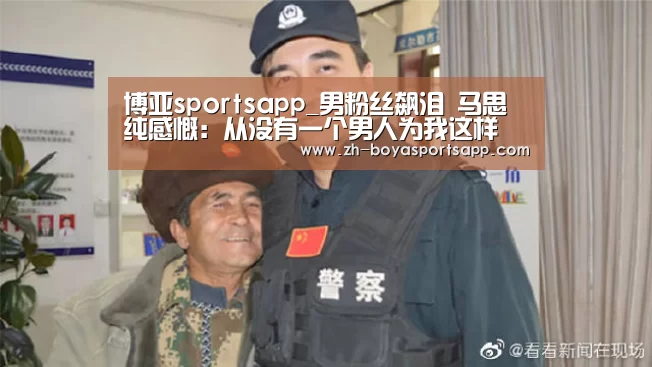 博亚sportsapp_男粉丝飙泪 马思纯感慨:从没有一个男人为我这样(图1) 博亚sportsapp