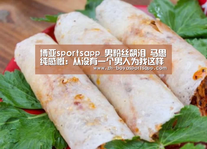 博亚sportsapp_男粉丝飙泪 马思纯感慨:从没有一个男人为我这样(图2) 博亚sportsapp