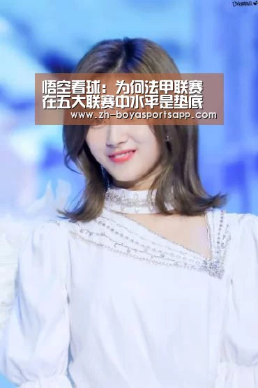 悟空看球:为何法甲联赛在五大联赛中水平是垫底的?“博亚sportsapp”(图1) 博亚sportsapp