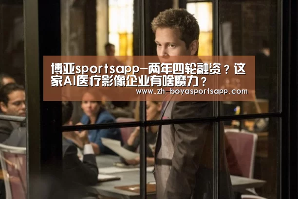 博亚sportsapp-两年四轮融资?这家AI医疗影像企业有啥魔力?(图4) 博亚sportsapp