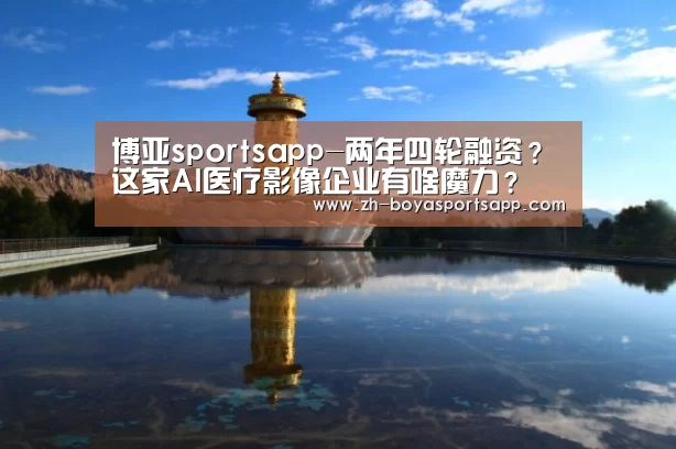 博亚sportsapp-两年四轮融资?这家AI医疗影像企业有啥魔力?(图3) 博亚sportsapp