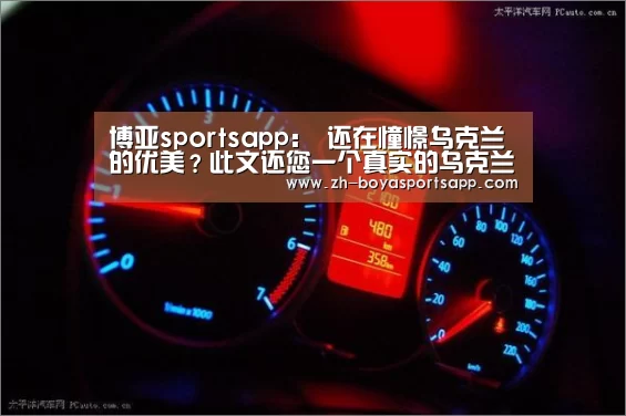 博亚sportsapp:
还在憧憬乌克兰的优美?此文还您一个真实的乌克兰 打破谣言!(图1) 博亚sportsapp
