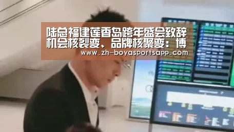 陆总福建莲香岛跨年盛会致辞机会核裂变、品牌核聚变:博亚sportsapp(图4) 博亚sportsapp