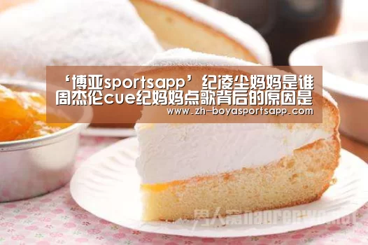 ‘博亚sportsapp’纪凌尘妈妈是谁 周杰伦cue纪妈妈